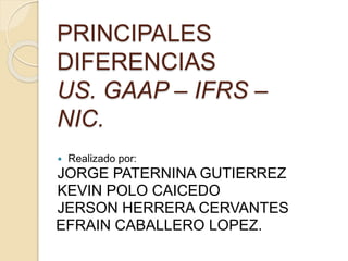 PRINCIPALES
DIFERENCIAS
US. GAAP – IFRS –
NIC.
 Realizado por:
JORGE PATERNINA GUTIERREZ
KEVIN POLO CAICEDO
JERSON HERRERA CERVANTES
EFRAIN CABALLERO LOPEZ.
 