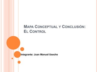 MAPA CONCEPTUAL Y CONCLUSIÓN:
EL CONTROL
Integrante: Juan Manuel Useche
 