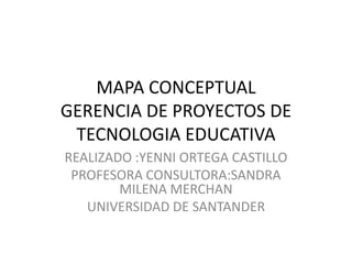 MAPA CONCEPTUAL
GERENCIA DE PROYECTOS DE
TECNOLOGIA EDUCATIVA
REALIZADO :YENNI ORTEGA CASTILLO
PROFESORA CONSULTORA:SANDRA
MILENA MERCHAN
UNIVERSIDAD DE SANTANDER
 