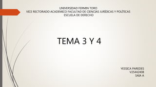 UNIVERSIDAD FERMIN TORO
VICE RECTORADO ACADEMICO FACULTAD DE CIENCIAS JURÍDICAS Y POLÍTICAS
ESCUELA DE DERECHO
YESSICA PAREDES
V25442408
SAIA A
TEMA 3 Y 4
 
