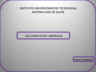 INSTITUTO UNIVERSITARIO DE TECNOLOGIA
ANTONIO JOSE DE SUCRE
LOS CONFLICTOS LABORALES
YANIRET FERREIRO
 