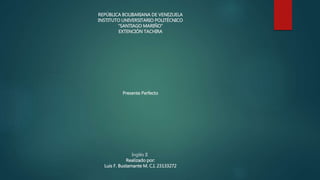 REPÚBLICA BOLIBARIANA DE VENEZUELA
INSTITUTO UNIVERSITARIO POLITÉCNICO
“SANTIAGO MARIÑO”
EXTENCIÓN TACHIRA
Presente Perfecto
Inglés II
Realizado por:
Luis F. Bustamante M. C.I. 23133272