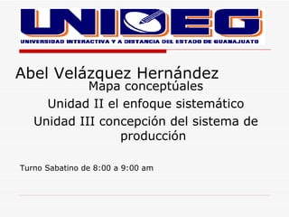 Abel Velázquez Hernández
            Mapa conceptúales
     Unidad II el enfoque sistemático
   Unidad III concepción del sistema de
                 producción

Turno Sabatino de 8:00 a 9:00 am
 