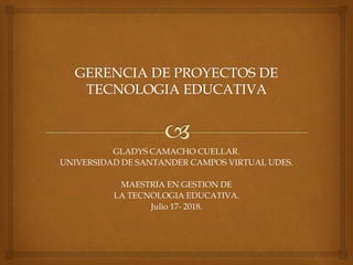 GLADYS CAMACHO CUELLAR.
UNIVERSIDAD DE SANTANDER CAMPOS VIRTUAL UDES.
MAESTRIA EN GESTION DE
LA TECNOLOGIA EDUCATIVA.
Julio 17- 2018.
 