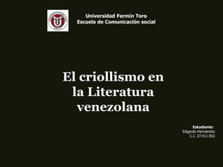 Universidad Fermín Toro
Escuela de Comunicación social
El criollismo en
la Literatura
venezolana
Estudiante:
Edgardo Hernández
C.I. 27.411.952
 