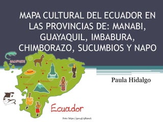 MAPA CULTURAL DEL ECUADOR EN
LAS PROVINCIAS DE: MANABI,
GUAYAQUIL, IMBABURA,
CHIMBORAZO, SUCUMBIOS Y NAPO
Paula Hidalgo
Foto: https://goo.gl/qR9eaA
 