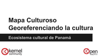 Mapa Culturoso
Georeferenciando la cultura
Ecosistema cultural de Panamá
 
