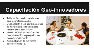 Capacitación Geo-innovadores
● Talleres de uso de plataformas
para georeferenciación.
● Capacitación a los gestores en uso...