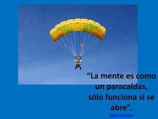 “La mente es como
un paracaídas,
sólo funciona si se
abre”.
Albert Einstein
 