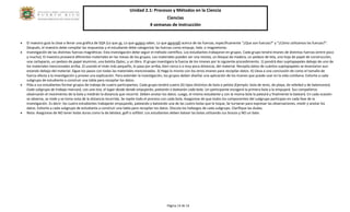 Unidad 2.1: Procesos y Métodos en la Ciencia 
Ciencias 
4 semanas de instrucción 
Página 14 de 14 
• El maestro guía la clase a llenar una gráfica de SQA (Lo que se, Lo que quiero saber, Lo que aprendí) acerca de las fuerzas, específicamente “¿Que son fuerzas?” y “¿Cómo utilizamos las fuerzas?”. Después, el maestro debe compilar las respuestas y el estudiante debe categorizar las fuerzas como empuje, hale, o magnetismo. 
• Investigación de las distintas fuerzas magnéticas: Esta investigación debe seguir el método científico. Los estudiantes trabajaran en grupos. Cada grupo tendrá imanes de distintas fuerzas (entre poco y mucho). El maestro proveerá diferentes materiales en las mesas de los grupos. Los materiales pueden ser una revista, un bloque de madera, un pedazo de tela, una hoja de papel de construcción, una cartapacio, un pedazo de papel aluminio, una bolsita Ziploc, y un libro. El grupo investigara la fuerza de los imanes por lo siguiente procedimiento. 1) pondrá diez sujetapapeles debajo de uno de los materiales mencionados arriba. 2) usando el imán más pequeño, lo pasa por arriba, bien cerca o a muy poca distancia, del material. Recopila datos de cuántos sujetapapeles se levantaron aun estando debajo del material. Sigue los pasos con todas las materiales mencionadas. 3) Haga lo mismo con los otros imanes para recopilar datos. 4) Lleva a una conclusión de como el tamaño de fuerza afecta a la investigación y provee una explicación. Para extender la investigación, los grupos deben diseñar una aplicación de los imanes que puede usar en la vida cotidiana. Exhorte a cada subgrupo de estudiante a construir una tabla para recopilar los datos. 
• Pida a sus estudiantes formar grupos de trabajo de cuatro participantes. Cada grupo tendrá cuatro (4) tipos distintos de bola o pelota (Ejemplo: bola de tenis, de playa, de vóleibol y de baloncesto). Cada subgrupo de trabajo marcará, con una tiza, el lugar desde donde empujarán, patearán o batearán cada bola. Un participante escogerá la primera bola y la empujará. Sus compañeros observarán el movimiento de la bola y medirán la distancia que recorrió. Deben anotar los datos. Luego, el mismo estudiante y con la misma bola la pateará y finalmente la bateará. En cada ocasión se observa, se mide y se toma nota de la distancia recorrida. Se repite todo el proceso con cada bola. Asegúrese de que todos los componentes del subgrupo participan en cada fase de la investigación. Es decir: los cuatro estudiantes trabajarán empujando, pateando y bateando una de las cuatro bolas que le toque, Se turnaran para expresar las observaciones, medir y anotar los datos. Exhorte a cada subgrupo de estudiante a construir una tabla para recopilar los datos. Discuta los hallazgos de cada subgrupo. Clarifique las dudas. 
• Nota: Asegúrese de NO tener bolas duras como la de béisbol, golf o softbol. Los estudiantes deben batear las bolas utilizando sus brazos y NO un bate. 
