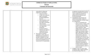 Unidad 3.3: El agua, el suelo y el clima 
Ciencias 
5 semanas de instrucción 
Página 6 de 17 
responderán las siguientes preguntas en cada postal: 
o ¿Cómo es el clima? 
o ¿Cuáles son los tipos de aguas y principales accidentes geográficos que ves? 
o ¿Qué actividades al aire libre puedes hacer en esta región? (caminatas, nadar, esquiar) 
o ¿Cómo te ayudan la ropa y los objetos que empacaste? 
o ¿En qué es similar o diferente esta región en comparación con la última que visitaste? 
 Para conectar accidentes geográficos y climas, pida a los estudiantes que presenten sus postales y expliquen a la clase como se relaciona el clima con las formaciones geográficas que se representan en su tarjeta postal. 
se depositan las partículas de la tierra. Divida a los estudiantes en grupos de cuatro y pídales que diseñen sus propias jarras de sedimento (ver recursos adicionales). 
 Procedimiento para las jarras con sedimentos(recuerde y repase las normas de seguridad y manejo a seguir en un laboratorio): 
o Pida a los estudiantes que llenen con agua un frasco u otro recipiente con tapa, dejando espacio suficiente para añadir otros sedimentos. Luego añaden gravilla, arena, materia orgánica, tierra, entre otros. Pídales que coloquen la tapa y agiten vigorosamente. Deben dejar que la botella repose por varios minutos y pida a los estudiantes que observen en intervalos de 3-5 minutos. Pida a los estudiantes que escriban sus hallazgos y que observen las capas que se forman (los materiales más pesados se hundirán primero). Guarde en un lugar oscuro para evitar el crecimiento de limo. ¿Cómo se siente el suelo? 
 Entregue un vaso con tierra a cada estudiante, haga un agujero pequeño en el fondo del vaso. Pida a los  