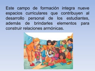 Este campo de formación integra nueve
espacios curriculares que contribuyen al
desarrollo personal de los estudiantes,
además de brindarles elementos para
construir relaciones armónicas.

 