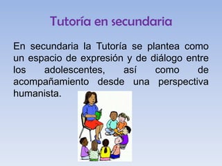 Tutoría en secundaria
En secundaria la Tutoría se plantea como
un espacio de expresión y de diálogo entre
los
adolescentes,
así
como
de
acompañamiento desde una perspectiva
humanista.

 