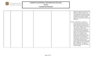 Unidad K.6: Características y apreciación de los seres vivos 
Ciencias 
4 semanas de instrucción 
Página 10 de 15 
Dibuje las adaptaciones de ese animal debajo de su lámina. ¿Para que las usa? Luego pídale que dibuje o traiga una lámina de su casa que represente el hábitat de ese animal y lo pegue debajo de su dibujo de estructuras de adaptación. 
Cubiertas y adaptaciones - ¿Quién soy? 
 Discuta por qué las personas usan tipos específicos de ropa tales como suéter, chubasquero (capa contra la lluvia) y botas. Pregunte: ¿por qué no usan ropa los animales? ¿Qué cubiertas tienen que son similares a los suéteres, botas y chubasqueros (capas contra la lluvia)? Provea discos plásticos a los estudiantes para usarlos como marcadores. Use el juego Cubiertas de Animales, ¿Quién Soy? (ver anejo “K.6 Actividad de aprendizaje – Cubiertas de animales”). Los estudiantes deben marcar el animal cuando escuchen la pista. Tan pronto tengan 4 en una línea, pueden gritar “Adaptación”. Las cajas en blanco son “gratis” (ver más detalles al final del mapa). 
 