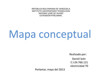 REPÚBLICA BOLIVARIANA DE VENEZUELA.
INSTITUTO UNIVERSITARIO TEGNOLOGÍA.
“ANTONIO JOSÉ DE SUCRE”.
EXTENSIÓN PORLAMAR..
Mapa conceptual
Realizado por:
Daniel león
C.l:24.766.121
electricidad 70
Porlamar, mayo del 2013
 