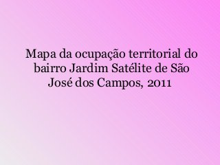Mapa da ocupação territorial do
bairro Jardim Satélite de São
José dos Campos, 2011
 