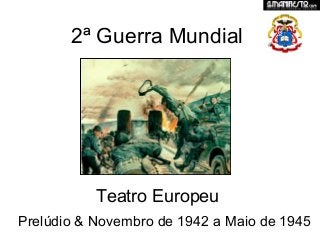 2ª Guerra Mundial
Teatro Europeu
Prelúdio & Novembro de 1942 a Maio de 1945
 