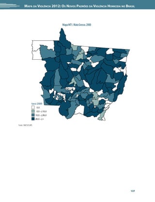 Mapa da Violência 2012: Os Novos Padrões da Violência Homicida no Brasil




                                    Mapa MT1. Mato Grosso. 2000




                taxa 2000
                     0,0
                     0,0 --| 10,0
                    10,0 --| 26,0
                    26,0 --| +

Fonte: SIM/SVS/MS




                                                                            137
 