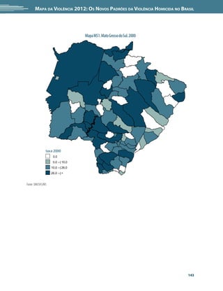Mapa da Violência 2012: Os Novos Padrões da Violência Homicida no Brasil




                                    Mapa MS1. Mato Grosso do Sul. 2000




                taxa 2000
                     0,0
                     0,0 --| 10,0
                    10,0 --| 26,0
                    26,0 --| +


Fonte: SIM/SVS/MS




                                                                            143
 