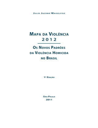 J u l i o J a c o b o Wa i s e l f i s z




M apa        da      Violência
            2012
  O s N ovos P adrões
da V iolência H omicida
       no B rasil




               1ª Edição




              São Paulo
                2011
 