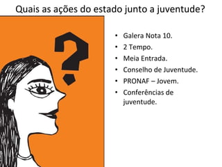 Quais as ações do estado junto a juventude? Galera Nota 10. 2 Tempo. Meia Entrada. Conselho de Juventude. PRONAF – Jovem. Conferências de juventude. 