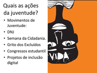 Quais as ações da juventude? Movimentos de Juventude: DNJ Semana da Cidadania. Grito dos Excluídos Congressos estudantil Projetos de inclusão digital O que fazer? 