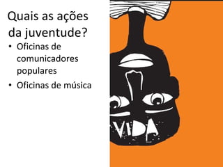 Quais as ações da juventude? Oficinas de comunicadores populares Oficinas de música O que fazer? 