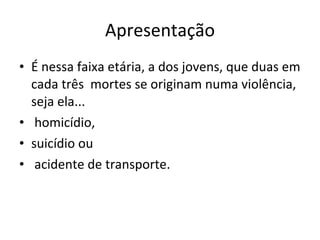 Apresentação É nessa faixa etária, a dos jovens, que duas em cada três  mortes se originam numa violência, seja ela... homicídio,  suicídio ou acidente de transporte. 