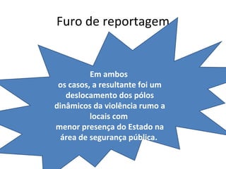 Furo de reportagem Em ambos  os casos, a resultante foi um deslocamento dos pólos dinâmicos da violência rumo a locais com  menor presença do Estado na área de segurança pública.  