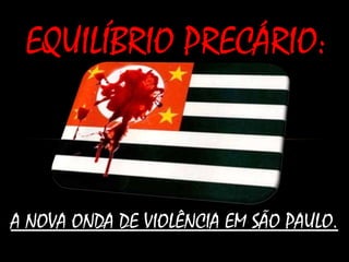A NOVA ONDA DE VIOLÊNCIA EM SÃO PAULO.A NOVA ONDA DE VIOLÊNCIA EM SÃO PAULO.
EQUILÍBRIO PRECÁRIO:EQUILÍBRIO PRECÁRIO:
 