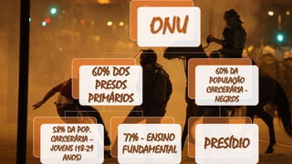 ONU
60% DOS
PRESOS
PRIMÁRIOS
58% DA POP.
CARCERÁRIA –
JOVENS (18-29
ANOS)
77% - ENSINO
FUNDAMENTAL
60% DA
POPULAÇÃO
CARCERÁRIA -
NEGROS
PRESÍDIO
 