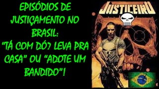 EPISÓDIOS DE
JUSTIÇAMENTO NO
BRASIL:
“TÁ COM DÓ? LEVA PRA
CASA” OU “ADOTE UM
BANDIDO”!
 
