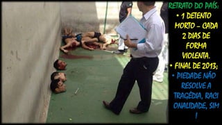 RETRATO DO PAÍS:
• 1 DETENTO
MORTO – CADA
2 DIAS DE
FORMA
VIOLENTA.
• FINAL DE 2013;
• PIEDADE NÃO
RESOLVE A
TRAGÉDIA, RACI
ONALIDADE, SIM
!
 