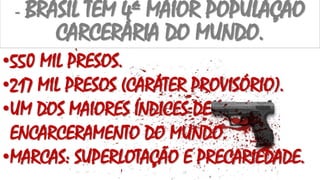 - BRASIL TEM 4ª MAIOR POPULAÇÃO
CARCERÁRIA DO MUNDO.
•550 MIL PRESOS.
•217 MIL PRESOS (CARÁTER PROVISÓRIO).
•UM DOS MAIORES ÍNDICES DE
ENCARCERAMENTO DO MUNDO.
•MARCAS: SUPERLOTAÇÃO E PRECARIEDADE.
 