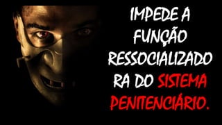 IMPEDE A
FUNÇÃO
RESSOCIALIZADO
RA DO SISTEMA
PENITENCIÁRIO.
 