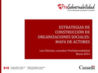 ESTRATEGIAS DE
CONSTRUCCIÓN DE
ORGANIZACIONES SOCIALES:
MAPA DE ACTORES
Luis Chirinos, consultor ProGobernabilidad
Marzo 2014
 