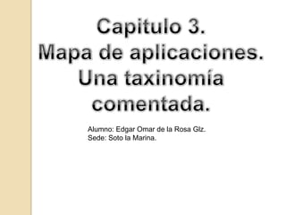 Capitulo 3. Mapa de aplicaciones. Unataxinomíacomentada. Alumno: Edgar Omar de la Rosa Glz. Sede: Soto la Marina. 