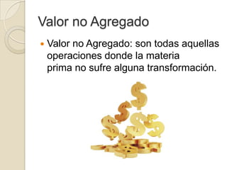 Valor no Agregado
 Valor no Agregado: son todas aquellas
operaciones donde la materia
prima no sufre alguna transformación.
 