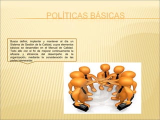 Busca definir, implantar y mantener al día un Sistema de Gestión de la Calidad, cuyos elementos básicos se desarrollan en el Manual de Calidad. Todo ello con el fin de mejorar continuamente la eficacia y eficiencia del desempeño de la organización, mediante la consideración de las partes interesadas. 