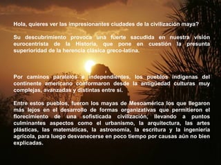 Hola, quieres ver las impresionantes ciudades de la civilización maya?

Su descubrimiento provoca una fuerte sacudida en n...