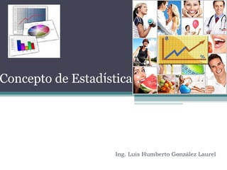 Ing. Luis Humberto González Laurel
Concepto de Estadística :
 