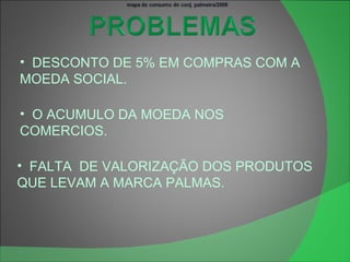 DESCONTO DE 5% EM COMPRAS COM A MOEDA SOCIAL. O ACUMULO DA MOEDA NOS COMERCIOS. FALTA  DE VALORIZAÇÃO DOS PRODUTOS QUE LEVAM A MARCA PALMAS. 