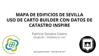 MAPA DE EDIFICIOS DE SEVILLA
USO DE CARTO BUILDER CON DATOS DE
CATASTRO INSPIRE
Patricio Soriano Castro
Geógrafo :: SIGdeletras.com
Geoinquietos Sevilla :: 18 de abril de 2017
 