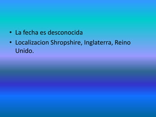 • La fecha es desconocida
• Localizacion Shropshire, Inglaterra, Reino
Unido.
 