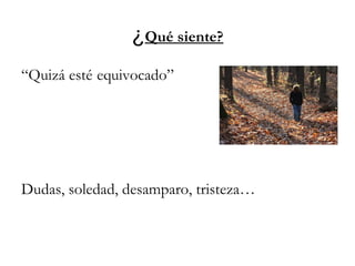 ¿Qué siente?
“Quizá esté equivocado”
Dudas, soledad, desamparo, tristeza…