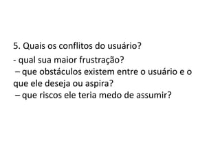 5. Quais os conflitos do usuário?
- qual sua maior frustração?
 – que obstáculos existem entre o usuário e o
que ele deseja ou aspira?
 – que riscos ele teria medo de assumir?
 