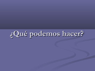 ¿Qué podemos hacer?¿Qué podemos hacer?
 