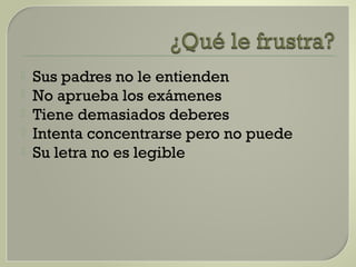  Sus padres no le entienden
 No aprueba los exámenes
 Tiene demasiados deberes
 Intenta concentrarse pero no puede
 Su letra no es legible
 