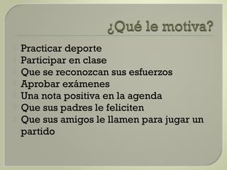  Practicar deporte
 Participar en clase
 Que se reconozcan sus esfuerzos
 Aprobar exámenes
 Una nota positiva en la agenda
 Que sus padres le feliciten
 Que sus amigos le llamen para jugar un
partido
 