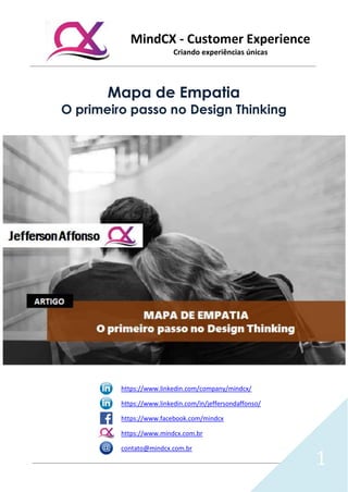 MindCX - Customer Experience
Criando experiências únicas
1
Mapa de Empatia
O primeiro passo no Design Thinking
https://www.linkedin.com/company/mindcx/
https://www.linkedin.com/in/jeffersondaffonso/
https://www.facebook.com/mindcx
https://www.mindcx.com.br
contato@mindcx.com.br
 